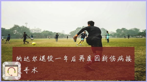 纳达尔退役一年后再度因新伤病接受手术