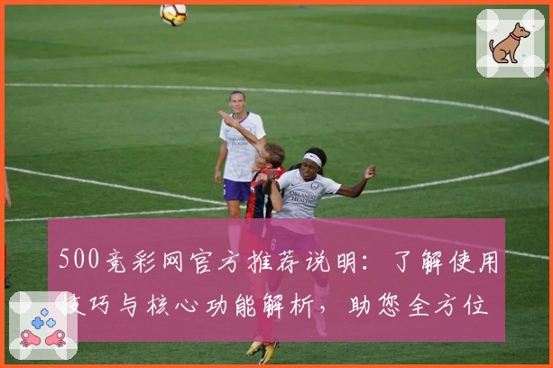 500竞彩网官方推荐说明：了解使用技巧与核心功能解析，助您全方位掌握平台实用亮点