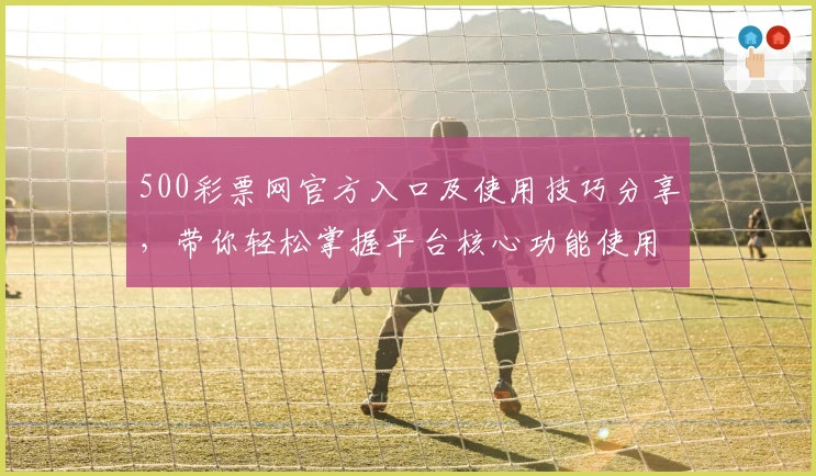 500彩票网官方入口及使用技巧分享，带你轻松掌握平台核心功能使用方法