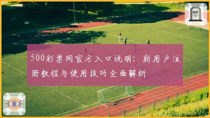 500彩票网官方入口说明：新用户注册教程与使用技巧全面解析